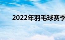 2022年羽毛球赛季又迎来了新的开始