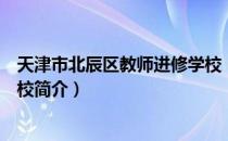 天津市北辰区教师进修学校（关于天津市北辰区教师进修学校简介）