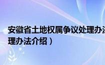 安徽省土地权属争议处理办法（关于安徽省土地权属争议处理办法介绍）