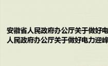 安徽省人民政府办公厅关于做好电力迎峰度冬工作的通知（关于安徽省人民政府办公厅关于做好电力迎峰度冬工作的通知介绍）