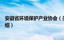 安徽省环境保护产业协会（关于安徽省环境保护产业协会介绍）