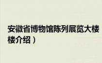 安徽省博物馆陈列展览大楼（关于安徽省博物馆陈列展览大楼介绍）