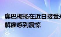 奥巴梅扬在近日接受采访时表示他对图赫尔被解雇感到震惊