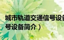 城市轨道交通信号设备（关于城市轨道交通信号设备简介）