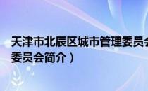 天津市北辰区城市管理委员会（关于天津市北辰区城市管理委员会简介）