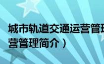 城市轨道交通运营管理（关于城市轨道交通运营管理简介）