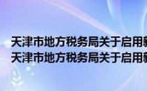 天津市地方税务局关于启用新版通用定额发票的通知（关于天津市地方税务局关于启用新版通用定额发票的通知简介）