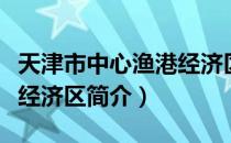 天津市中心渔港经济区（关于天津市中心渔港经济区简介）