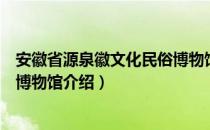 安徽省源泉徽文化民俗博物馆（关于安徽省源泉徽文化民俗博物馆介绍）