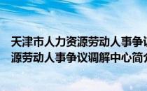 天津市人力资源劳动人事争议调解中心（关于天津市人力资源劳动人事争议调解中心简介）