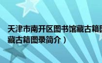 天津市南开区图书馆藏古籍图录（关于天津市南开区图书馆藏古籍图录简介）