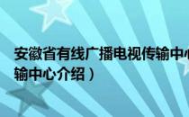 安徽省有线广播电视传输中心（关于安徽省有线广播电视传输中心介绍）