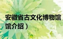 安徽省古文化博物馆（关于安徽省古文化博物馆介绍）