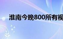 淮南今晚800所有视频（淮南今晚800）