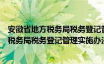 安徽省地方税务局税务登记管理实施办法（关于安徽省地方税务局税务登记管理实施办法介绍）