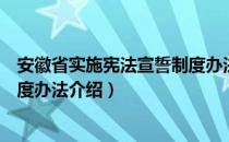 安徽省实施宪法宣誓制度办法（关于安徽省实施宪法宣誓制度办法介绍）