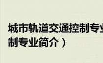 城市轨道交通控制专业（关于城市轨道交通控制专业简介）