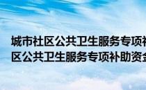 城市社区公共卫生服务专项补助资金管理办法（关于城市社区公共卫生服务专项补助资金管理办法简介）