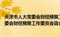 天津市人大常委会财经预算工作委员会（关于天津市人大常委会财经预算工作委员会简介）