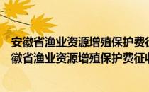 安徽省渔业资源增殖保护费征收使用管理暂行规定（关于安徽省渔业资源增殖保护费征收使用管理暂行规定介绍）