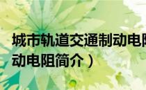 城市轨道交通制动电阻（关于城市轨道交通制动电阻简介）