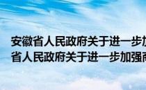 安徽省人民政府关于进一步加强商标工作的意见（关于安徽省人民政府关于进一步加强商标工作的意见介绍）