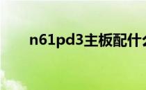 n61pd3主板配什么显卡（n61pd3）