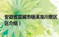 安徽省宣城市绩溪龙川景区（关于安徽省宣城市绩溪龙川景区介绍）