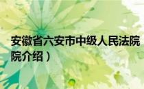 安徽省六安市中级人民法院（关于安徽省六安市中级人民法院介绍）