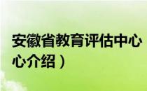 安徽省教育评估中心（关于安徽省教育评估中心介绍）