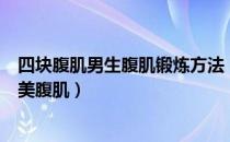 四块腹肌男生腹肌锻炼方法（如何锻炼腹肌 6招轻松拥有完美腹肌）