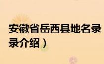 安徽省岳西县地名录（关于安徽省岳西县地名录介绍）