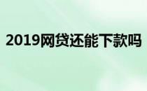 2019网贷还能下款吗（2019能下款的网贷）