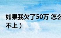 如果我欠了50万 怎么办（我欠了50万块钱还不上）