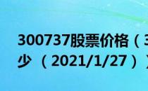 300737股票价格（300737股票价格今天多少 （2021/1/27））