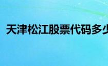 天津松江股票代码多少天津松江股票怎么样