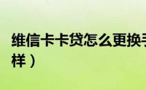 维信卡卡贷怎么更换手机号（维信卡卡贷怎么样）