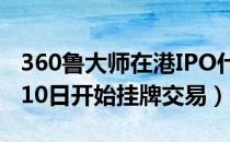 360鲁大师在港IPO什么时候上市（预计10月10日开始挂牌交易）