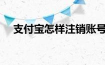 支付宝怎样注销账号（支付宝怎样贷款）