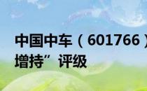 中国中车（601766）股票为何得到机构的“增持”评级