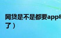 网贷是不是都要app申请的（网贷是不是都停了）