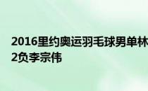 2016里约奥运羽毛球男单林丹VS李宗伟半决赛直播:林丹1-2负李宗伟