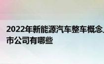 2022年新能源汽车整车概念上市公司一览新能源汽车整车上市公司有哪些