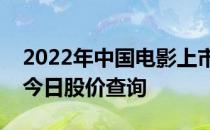 2022年中国电影上市公司一览中国电影股票今日股价查询