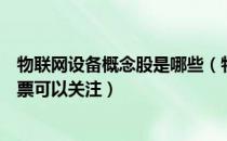 物联网设备概念股是哪些（物联网设备股票龙头一览哪些股票可以关注）