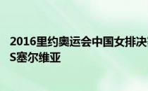 2016里约奥运会中国女排决赛直播时间:8月21日中国女排VS塞尔维亚