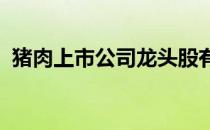 猪肉上市公司龙头股有哪些猪肉概念股一览