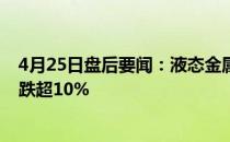 4月25日盘后要闻：液态金属概念报跌宜安科技、银禧科技跌超10%