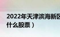 2022年天津滨海新区概念股票有哪些（利好什么股票）