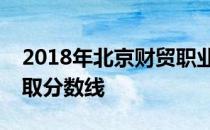 2018年北京财贸职业学院北京理科专业线录取分数线